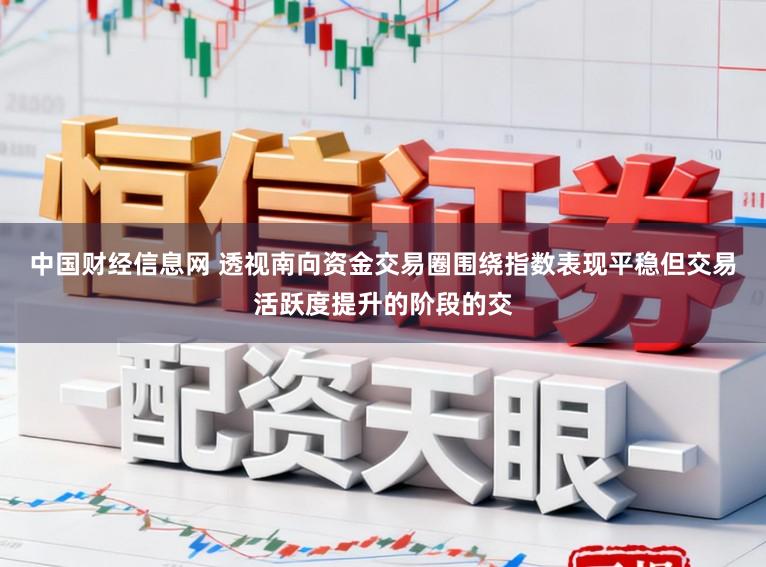 中国财经信息网 透视南向资金交易圈围绕指数表现平稳但交易活跃度提升的阶段的交
