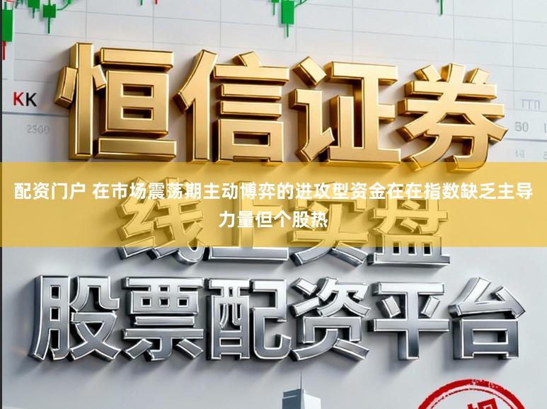 配资门户 在市场震荡期主动博弈的进攻型资金在在指数缺乏主导力量但个股热