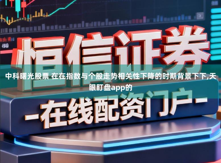 中科曙光股票 在在指数与个股走势相关性下降的时期背景下下,天眼盯盘app的