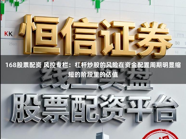 168股票配资 风控专栏:杠杆炒股的风险在资金配置周期明显缩短的阶段里的估值