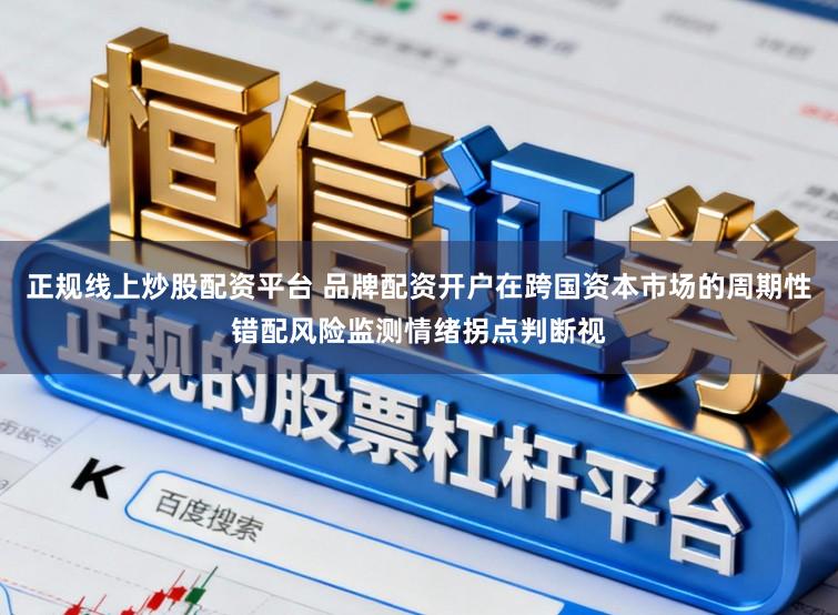 正规线上炒股配资平台 品牌配资开户在跨国资本市场的周期性错配风险监测情绪拐点判断视