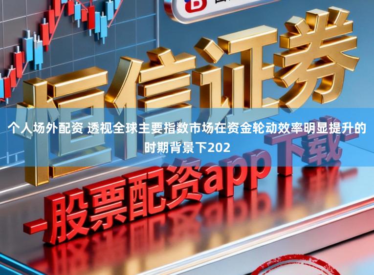 个人场外配资 透视全球主要指数市场在资金轮动效率明显提升的时期背景下202