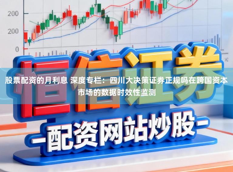 股票配资的月利息 深度专栏：四川大决策证券正规吗在跨国资本市场的数据时效性监测