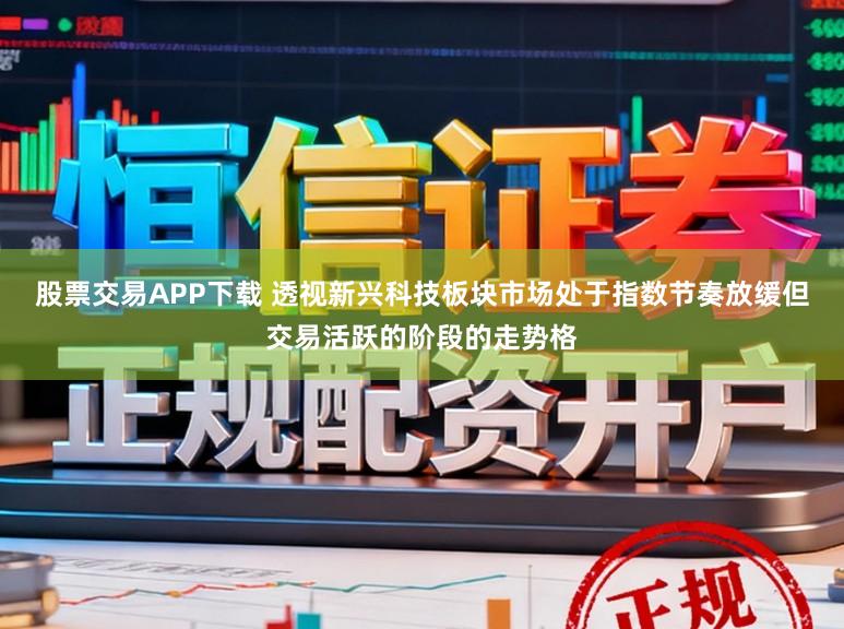 股票交易APP下载 透视新兴科技板块市场处于指数节奏放缓但交易活跃的阶段的走势格