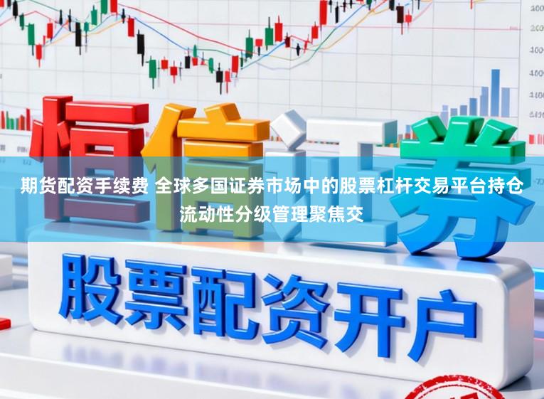 期货配资手续费 全球多国证券市场中的股票杠杆交易平台持仓流动性分级管理聚焦交