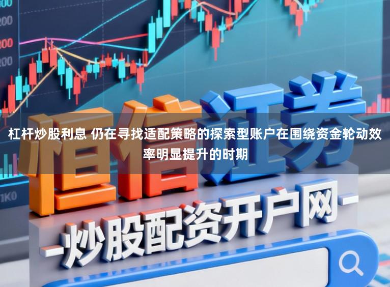 杠杆炒股利息 仍在寻找适配策略的探索型账户在围绕资金轮动效率明显提升的时期