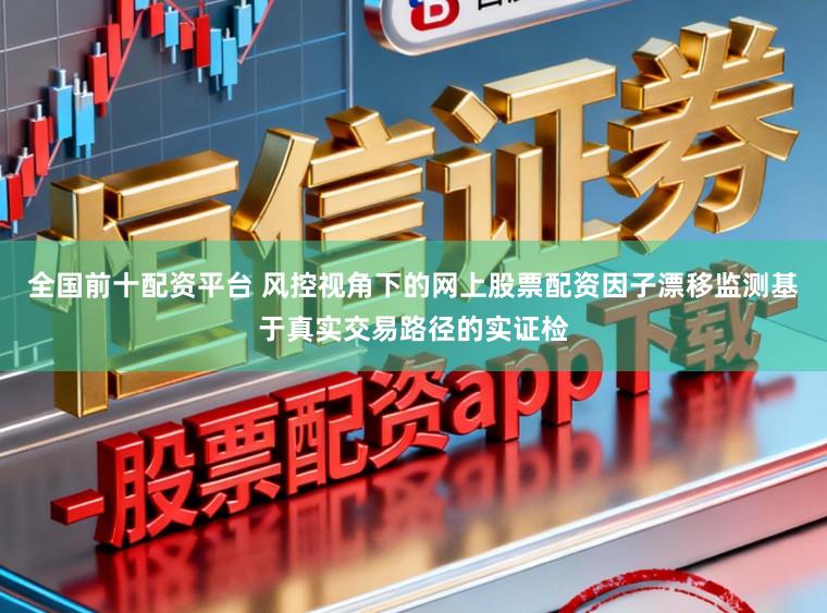 全国前十配资平台 风控视角下的网上股票配资因子漂移监测基于真实交易路径的实证检