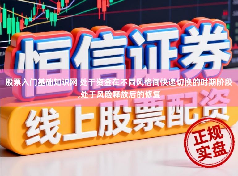股票入门基础知识网 处于资金在不同风格间快速切换的时期阶段，处于风险释放后的修复