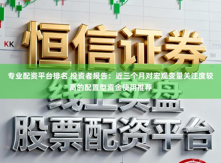 专业配资平台排名 投资者报告：近三个月对宏观变量关注度较高的配置型资金使用推荐