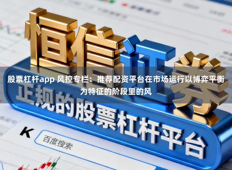 股票杠杆app 风控专栏：推荐配资平台在市场运行以博弈平衡为特征的阶段里的风