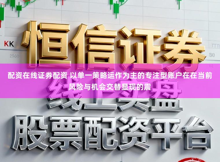 配资在线证券配资 以单一策略运作为主的专注型账户在在当前风险与机会交替显现的震