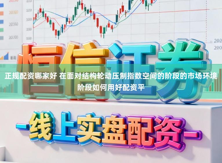 正规配资哪家好 在面对结构轮动压制指数空间的阶段的市场环境阶段如何用好配资平