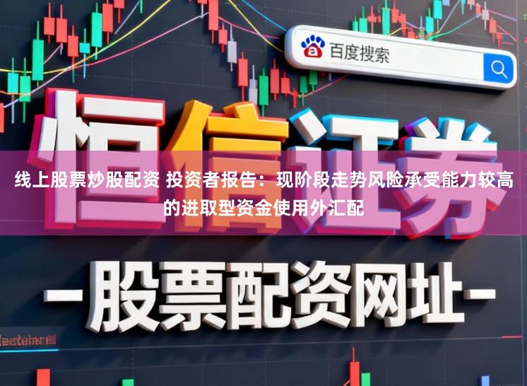 线上股票炒股配资 投资者报告：现阶段走势风险承受能力较高的进取型资金使用外汇配