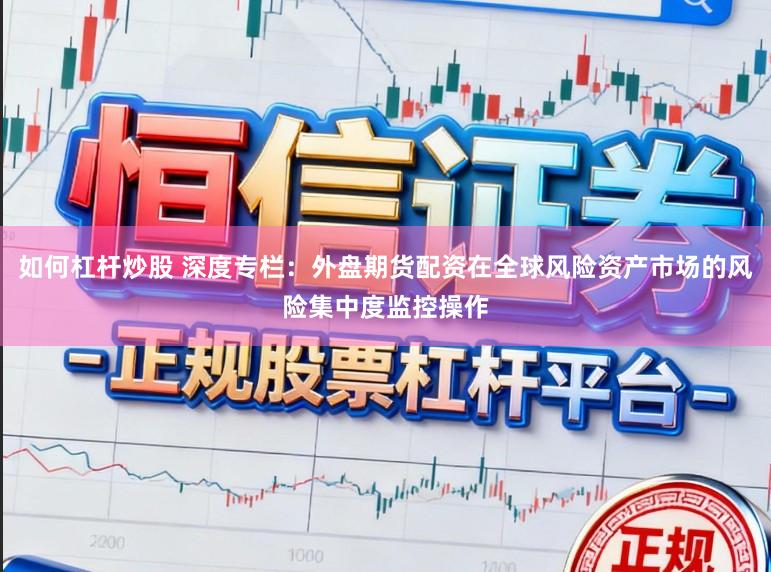 如何杠杆炒股 深度专栏：外盘期货配资在全球风险资产市场的风险集中度监控操作