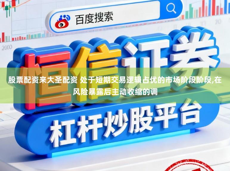股票配资来大圣配资 处于短期交易逻辑占优的市场阶段阶段,在风险暴露后主动收缩的调