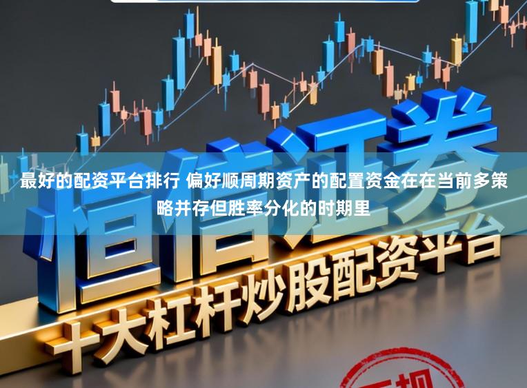 最好的配资平台排行 偏好顺周期资产的配置资金在在当前多策略并存但胜率分化的时期里