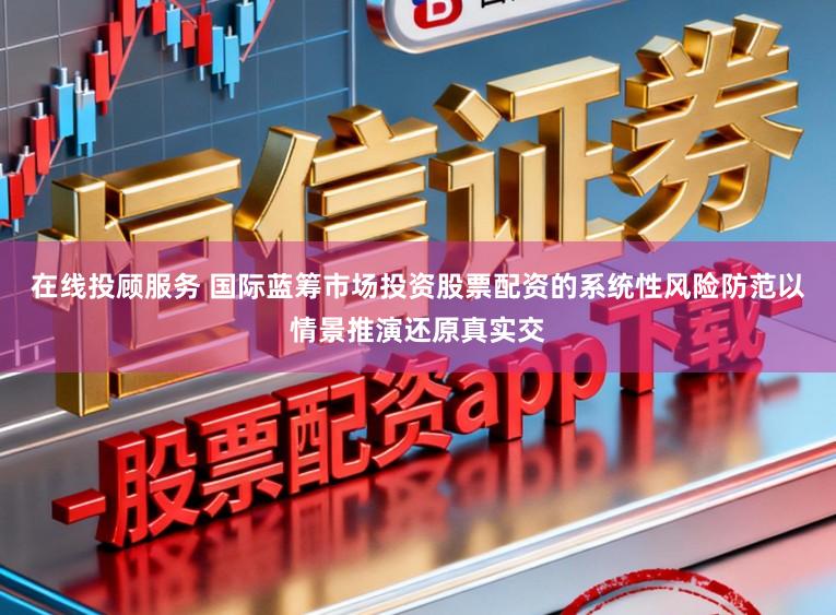 在线投顾服务 国际蓝筹市场投资股票配资的系统性风险防范以情景推演还原真实交