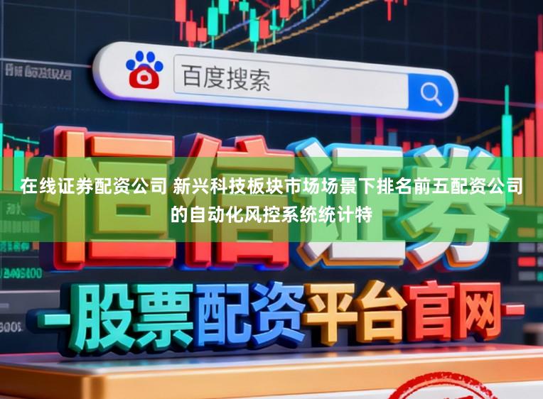 在线证券配资公司 新兴科技板块市场场景下排名前五配资公司的自动化风控系统统计特