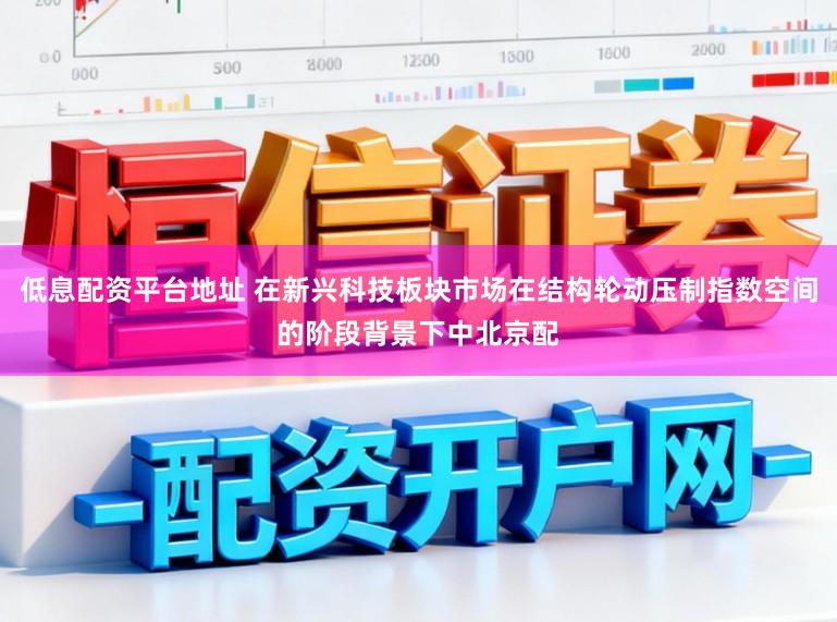 低息配资平台地址 在新兴科技板块市场在结构轮动压制指数空间的阶段背景下中北京配