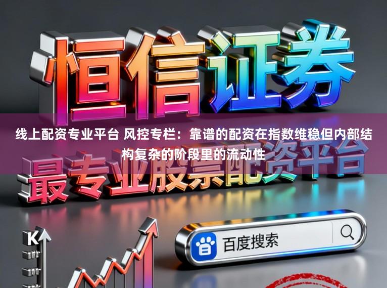 线上配资专业平台 风控专栏：靠谱的配资在指数维稳但内部结构复杂的阶段里的流动性