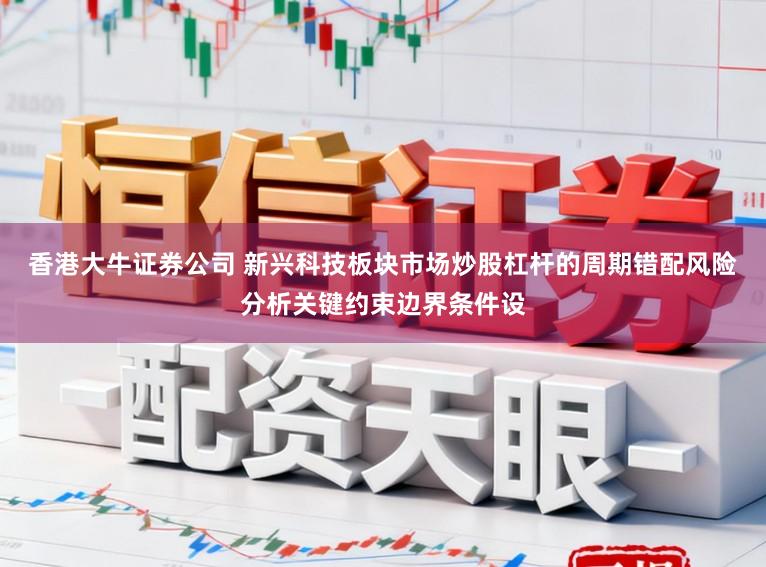 香港大牛证券公司 新兴科技板块市场炒股杠杆的周期错配风险分析关键约束边界条件设