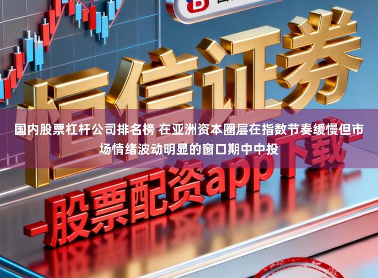 国内股票杠杆公司排名榜 在亚洲资本圈层在指数节奏缓慢但市场情绪波动明显的窗口期中中投