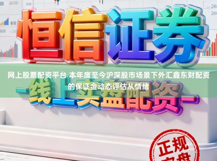 网上股票配资平台 本年度至今沪深股市场景下外汇鑫东财配资的保证金动态评估从情绪