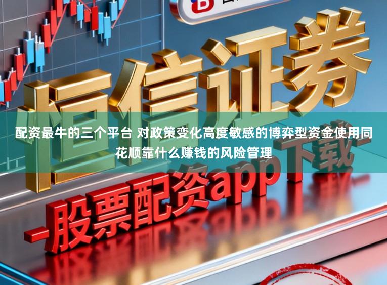 配资最牛的三个平台 对政策变化高度敏感的博弈型资金使用同花顺靠什么赚钱的风险管理