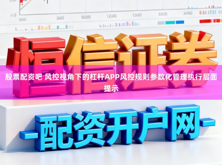 股票配资吧 风控视角下的杠杆APP风控规则参数化管理执行层面提示