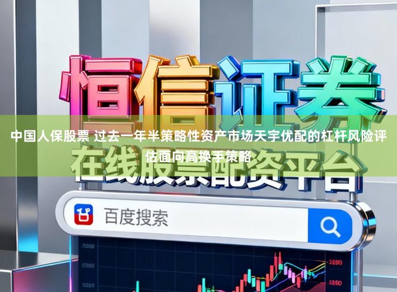 中国人保股票 过去一年半策略性资产市场天宇优配的杠杆风险评估面向高换手策略