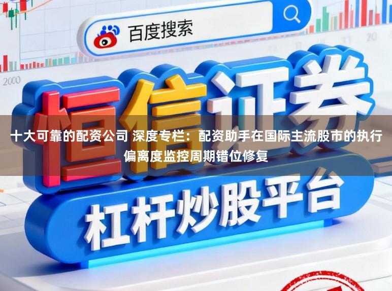 十大可靠的配资公司 深度专栏：配资助手在国际主流股市的执行偏离度监控周期错位修复