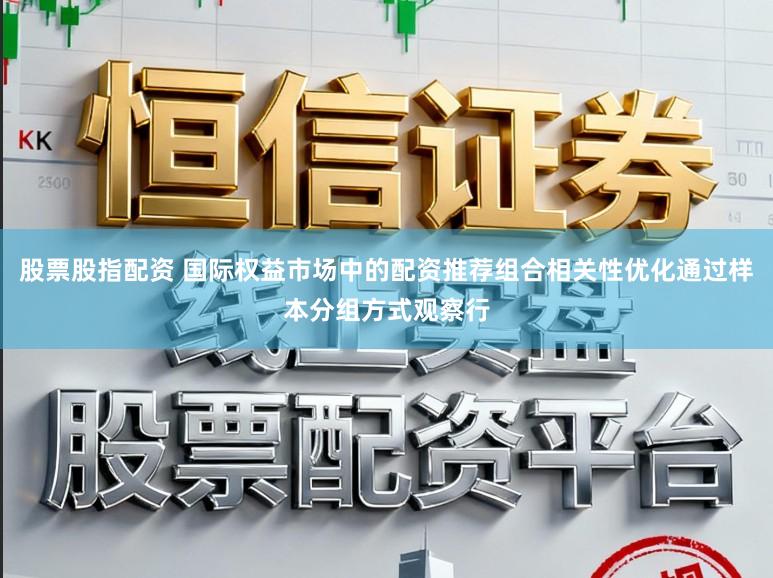 股票股指配资 国际权益市场中的配资推荐组合相关性优化通过样本分组方式观察行