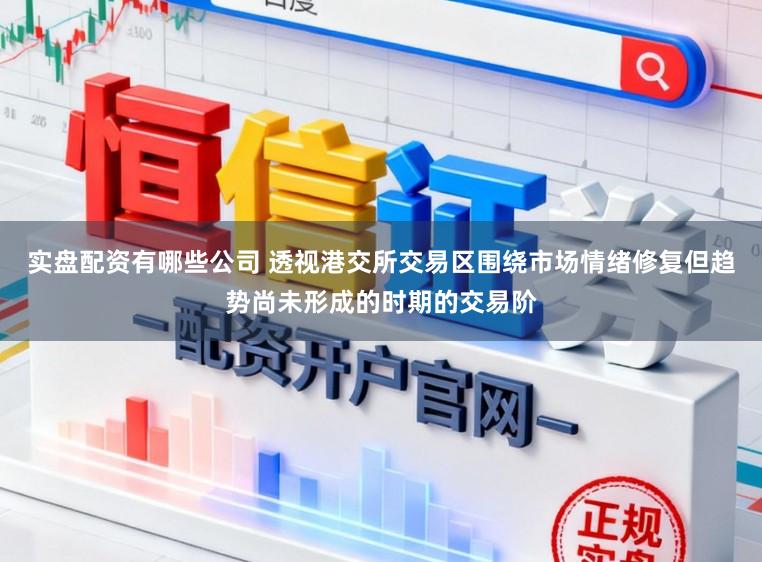 实盘配资有哪些公司 透视港交所交易区围绕市场情绪修复但趋势尚未形成的时期的交易阶