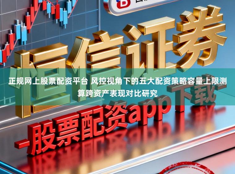 正规网上股票配资平台 风控视角下的五大配资策略容量上限测算跨资产表现对比研究
