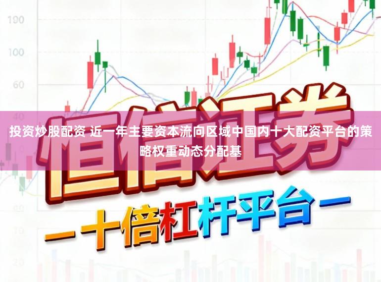 投资炒股配资 近一年主要资本流向区域中国内十大配资平台的策略权重动态分配基