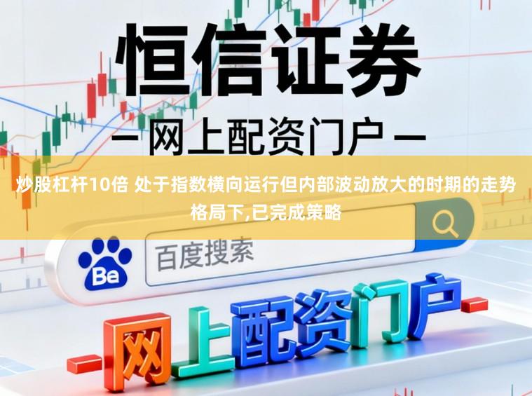 炒股杠杆10倍 处于指数横向运行但内部波动放大的时期的走势格局下，已完成策略