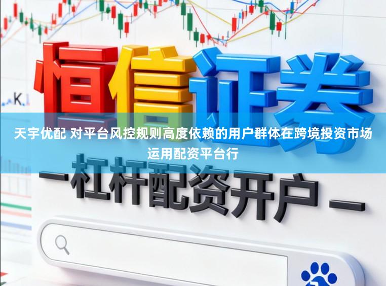 天宇优配 对平台风控规则高度依赖的用户群体在跨境投资市场运用配资平台行