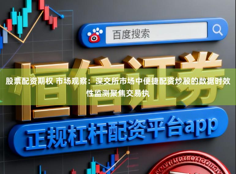 股票配资期权 市场观察:深交所市场中便捷配资炒股的数据时效性监测聚焦交易执