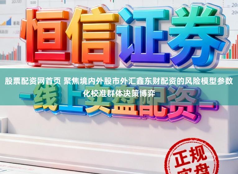 股票配资网首页 聚焦境内外股市外汇鑫东财配资的风险模型参数化校准群体决策博弈