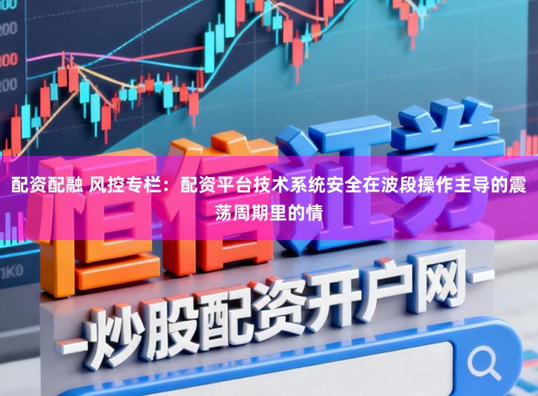 配资配融 风控专栏：配资平台技术系统安全在波段操作主导的震荡周期里的情