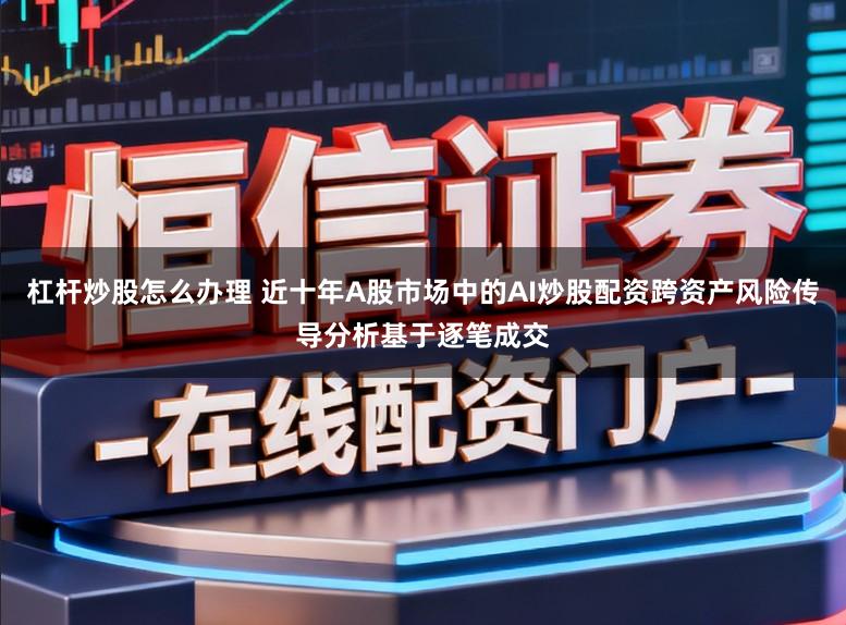 杠杆炒股怎么办理 近十年A股市场中的AI炒股配资跨资产风险传导分析基于逐笔成交