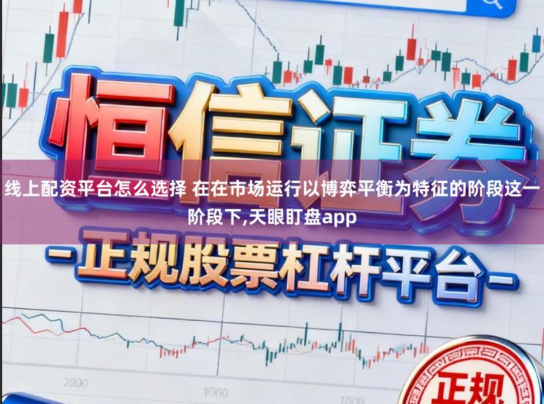 线上配资平台怎么选择 在在市场运行以博弈平衡为特征的阶段这一阶段下，天眼盯盘app