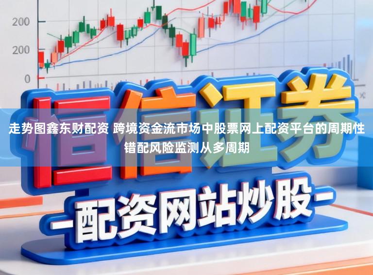 走势图鑫东财配资 跨境资金流市场中股票网上配资平台的周期性错配风险监测从多周期