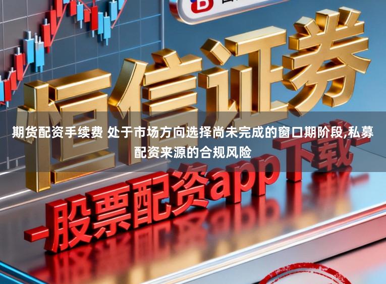 期货配资手续费 处于市场方向选择尚未完成的窗口期阶段，私募配资来源的合规风险