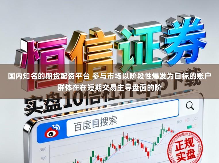 国内知名的期货配资平台 参与市场以阶段性爆发为目标的账户群体在在短期交易主导盘面的阶
