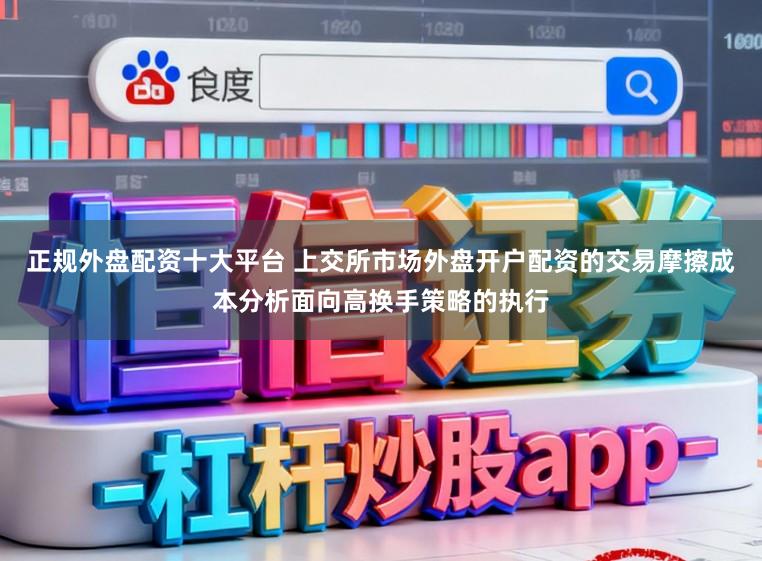正规外盘配资十大平台 上交所市场外盘开户配资的交易摩擦成本分析面向高换手策略的执行