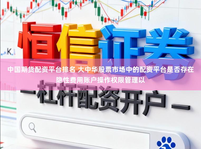中国期货配资平台排名 大中华股票市场中的配资平台是否存在隐性费用账户操作权限管理以