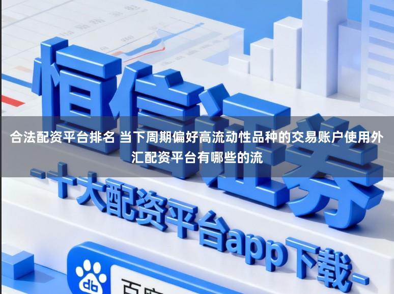 合法配资平台排名 当下周期偏好高流动性品种的交易账户使用外汇配资平台有哪些的流