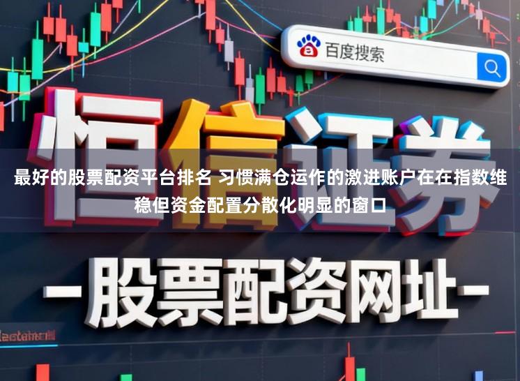 最好的股票配资平台排名 习惯满仓运作的激进账户在在指数维稳但资金配置分散化明显的窗口