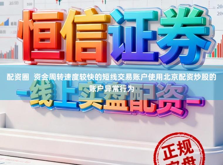 配资圈  资金周转速度较快的短线交易账户使用北京配资炒股的账户异常行为